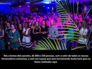 Nós	criamos	dois	pacotes,	de	300	e	150	pessoas,	com	o	valor	de	todos	os	nossos	
fornecedores	exclusivos,	e	com	um	Layout	que	vem	funcionando	muito	bem	para	as	
festas	realizadas	aqui.
 