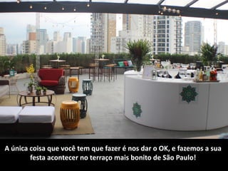 A	única	coisa	que	você	tem	que	fazer	é	nos	dar	o	OK,	e	fazemos	a	sua	
festa	acontecer	no	terraço	mais	bonito	de	São	Paulo!
 