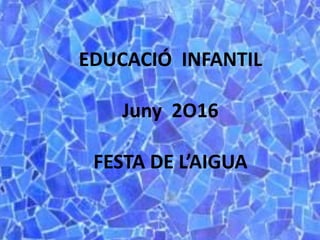 EDUCACIÓ INFANTIL
Juny 2O16
FESTA DE L’AIGUA
 