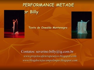 PERFORMANCE METADE Professor Billy   Texto de Oswaldo Montenegro  Contatos: severino.billy@ig.com.br   www.projetocafeterapeutico.blogspot.com www.blogdociejacampolimpo.blogspot.com 