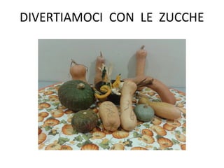 DIVERTIAMOCI CON LE ZUCCHE
 