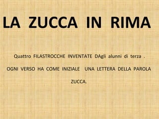 LA ZUCCA IN RIMA
Quattro FILASTROCCHE INVENTATE DAgli alunni di terza .
OGNI VERSO HA COME INIZIALE UNA LETTERA DELLA PAROLA
ZUCCA.
 