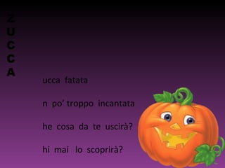 ucca fatata
n po’ troppo incantata
he cosa da te uscirà?
hi mai lo scoprirà?
Z
U
C
C
A
 
