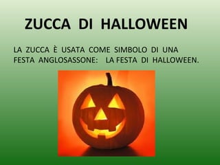 LA ZUCCA È USATA COME SIMBOLO DI UNA
FESTA ANGLOSASSONE: LA FESTA DI HALLOWEEN.
ZUCCA DI HALLOWEEN
 