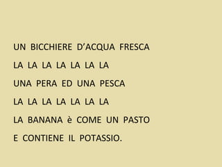 UN BICCHIERE D’ACQUA FRESCA
LA LA LA LA LA LA LA
UNA PERA ED UNA PESCA
LA LA LA LA LA LA LA
LA BANANA è COME UN PASTO
E CONTIENE IL POTASSIO.
 