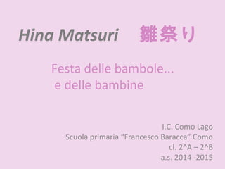 Hina Matsuri 雛祭り
I.C. Como Lago
Scuola primaria “Francesco Baracca” Como
cl. 2^A – 2^B
a.s. 2014 -2015
Festa delle bambole...
e delle bambine
 