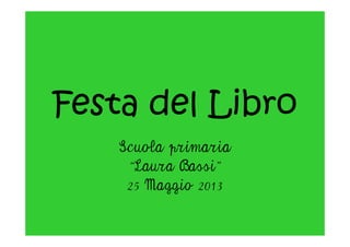 Festa del Libro
Scuola primaria
“Laura Bassi”
25 Maggio 2013
 