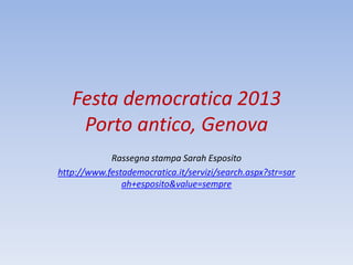 Festa democratica 2013
Porto antico, Genova
Rassegna stampa Sarah Esposito
http://www.festademocratica.it/servizi/search.aspx?str=sar
ah+esposito&value=sempre

 