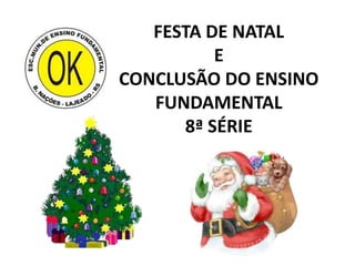 FESTA DE NATAL
          E
CONCLUSÃO DO ENSINO
   FUNDAMENTAL
      8ª SÉRIE
 