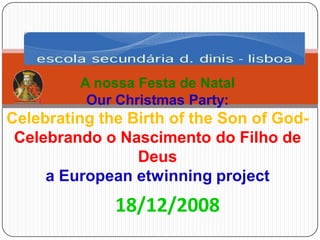 A nossa Festa de Natal
          Our Christmas Party:
Celebrating the Birth of the Son of God-
 Celebrando o Nascimento do Filho de
                 Deus
     a European etwinning project
              18/12/2008
 