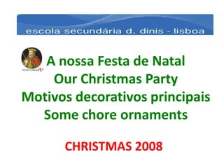 A nossa Festa de Natal
    Our Christmas Party
Motivos decorativos principais
  Some chore ornaments

      CHRISTMAS 2008
 