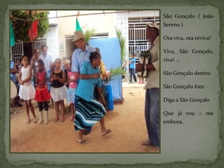 São Gonçalo ( João
Sereno )

Ora viva, ora reviva!

Viva, São Gonçalo,
viva! ...

São Gonçalo dentro

São Gonçalo fora

Diga a São Gonçalo

Que já vou – me
embora.
 