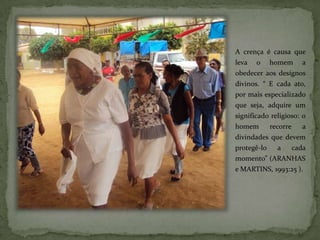 A crença é causa que
leva   o     homem        a
obedecer aos desígnos
divinos. “ E cada ato,
por mais especializado
que seja, adquire um
significado religioso: o
homem        recorre      a
divindades que devem
protegê-lo     a       cada
momento” (ARANHAS
e MARTINS, 1993:25 ).
 