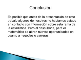Es posible que antes de la presentación de este trabajo algunos de nosotros no habíamos estado en contacto con información sobre esta rama de la estadística. Pero al descubrirla, para el matemático se abren nuevas oportunidades en cuanto a negocios o carreras. Conclusión 