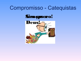 Compromisso - Catequistas
Sim quero!Sim quero!Sim quero!Graças a
Deus!
 