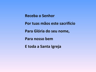 Receba o Senhor
Por tuas mãos este sacrifício
Para Glória do seu nome,
Para nosso bem
E toda a Santa Igreja
 