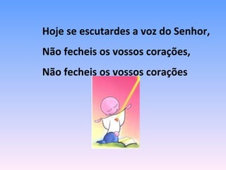 Hoje se escutardes a voz do Senhor,
Não fecheis os vossos corações,
Não fecheis os vossos corações
 