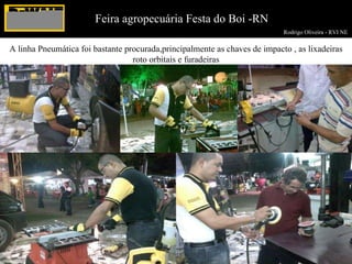 Rodrigo Oliveira - RVI NE  Feira agropecuária Festa do Boi -RN A linha Pneumática foi bastante procurada,principalmente as chaves de impacto , as lixadeiras roto orbitais e furadeiras 