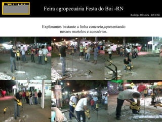 Rodrigo Oliveira - RVI NE  Feira agropecuária Festa do Boi -RN Exploramos bastante a linha concreto,apresentando nossos martelos e acessórios. 