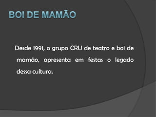Boi de Mamão   Desde 1991, o grupo CRU de teatro e boi de mamão, apresenta em festas o legado dessa cultura.