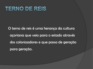 Terno de ReisO terno de reis é uma herança da cultura açoriana que veio para o estado através dos colonizadores e que passa de geração para geração.