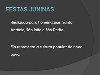 Festas Juninas    Realizada para homenagear: Santo Antônio, São João e São Pedro.    Ela representa a cultura popular do nosso povo.