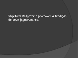 Objetivo: Resgatar e promover a tradição do povo jaguarunense. 