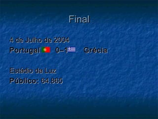 FinalFinal
4 de Julho de 2004 4 de Julho de 2004 
Portugal 0–1  GréciaPortugal 0–1  Grécia
Estádio da LuzEstádio da Luz
Público:Público: 64.86564.865
 