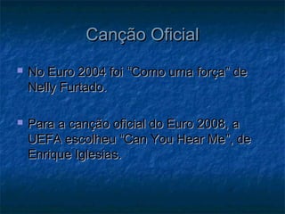 Canção OficialCanção Oficial
 No Euro 2004 foiNo Euro 2004 foi ““Como uma forçaComo uma força”” dede
Nelly Furtado.Nelly Furtado.
 Para a canção oficial do Euro 2008, aPara a canção oficial do Euro 2008, a
UEFA escolheuUEFA escolheu ““Can You Hear MeCan You Hear Me””, de, de
Enrique Iglesias.Enrique Iglesias.
 