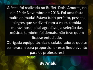 A festa foi realizada no Buffet Dois Amores, no
dia 29 de Novembro de 2013. Foi uma festa
muito animada! Estava tudo perfe...