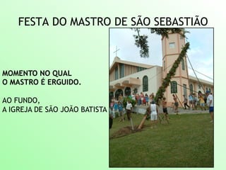 FESTA DO MASTRO DE SÃO SEBASTIÃO
MOMENTO NO QUAL
O MASTRO É ERGUIDO.
AO FUNDO,
A IGREJA DE SÃO JOÃO BATISTA
 