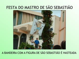 FESTA DO MASTRO DE SÃO SEBASTIÃO
A BANDEIRA COM A FIGURA DE SÃO SEBASTIÃO É HASTEADA
 