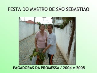 FESTA DO MASTRO DE SÃO SEBASTIÃO
PAGADORAS DA PROMESSA / 2004 e 2005
 