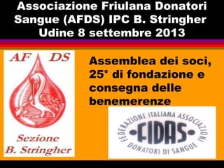 Associazione Friulana Donatori
Sangue (AFDS) IPC B. Stringher
Udine 8 settembre 2013
Assemblea dei soci,
25° di fondazione e
consegna delle
benemerenze
 