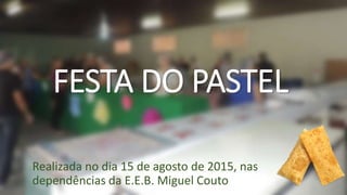 FESTA DO PASTEL
Realizada no dia 15 de agosto de 2015, nas
dependências da E.E.B. Miguel Couto
 