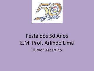 Festa dos 50 Anos
E.M. Prof. Arlindo Lima
Turno Vespertino

 