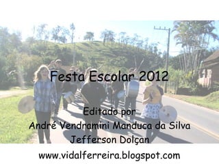 Festa Escolar 2012

          Editado por
André Vendramini Manduca da Silva
        Jefferson Dolçan
  www.vidalferreira.blogspot.com
 