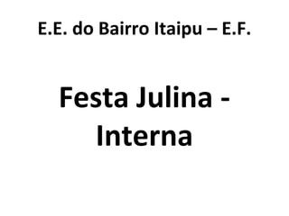 E.E. do Bairro Itaipu – E.F.
Festa Julina -
Interna
 