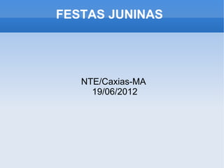 FESTAS JUNINAS




   NTE/Caxias-MA
     19/06/2012
 