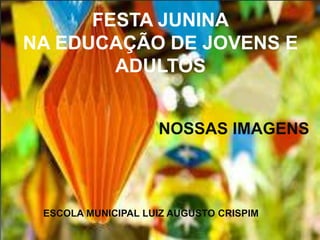 FESTA JUNINA
NA EDUCAÇÃO DE JOVENS E
        ADULTOS


                    NOSSAS IMAGENS




 ESCOLA MUNICIPAL LUIZ AUGUSTO CRISPIM
 