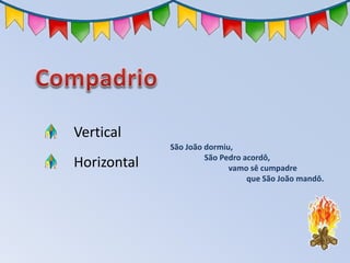 Vertical
Horizontal
São João dormiu,
São Pedro acordô,
vamo sê cumpadre
que São João mandô.
 
