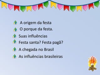 A origem da festa
Festa santa? Festa pagã?
Suas influências
O porque da festa.
A chegada no Brasil
As influências brasileiras
 