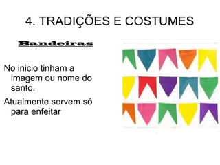 4. TRADIÇÕES E COSTUMES
Bandeiras
No inicio tinham a
imagem ou nome do
santo.
Atualmente servem só
para enfeitar
 