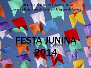 FESTA JUNINA
2014
EMEF Des. Achilles de Oliveira Ribeiro
Jovens Mediadores de Leitura – Mágicos da Leitura
 