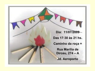 Dia:  11/07/2009 Das 17:30 às 21 hs. Caminho   da roça = Rua Marília de Dirceu, 274 – A Jd. Aeroporto 