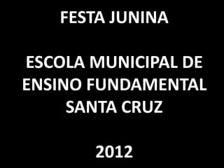 FESTA JUNINA

ESCOLA MUNICIPAL DE
ENSINO FUNDAMENTAL
     SANTA CRUZ

       2012
 