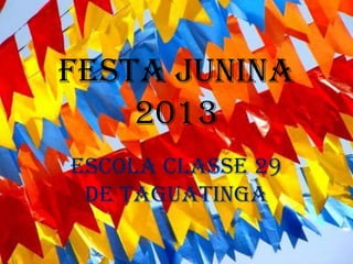 FESTA JUNINA
2013
ESCOLA CLASSE 29
DE TAGUATINGA
 
