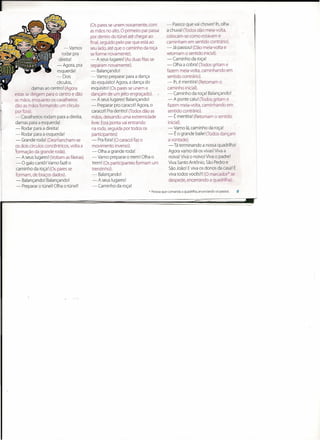 l
                                              (Os pares se unem novamente, com          - Parece que vai chover! lh, olha
                                              as mãos no alto. O primeiro par passa     a chuval (Todos dão meia-volta,
                                              por dentro do túnel até chegar ao         colocam-se como estavam e
                                              final. seguido pelo par que está ao       caminham em sentido contrário).
                                 -Vamos       seu lado, até que o caminho da roça       - Já passou! (Dão meia-volta e
                                rodar pra     se forme novamente).                      retomam o sentido inicial).
                              direita'        - A seus lugares! (As duas filas se       -Caminhoda         roça!
                             -Agora,    pra   separam novamente).                        - Olha a cobra I (Todos gritam e
                             esquerda!         - Balançando!                            fazem meia-volta, caminhando em
                            -Dois              - Vamo preparar para a dança              sentido contrário).
                            círculos,          do esquisito! Agora, a dança do           -Ih, é mentira I (Retomam o
               damas ao centrol (Agora         esquisito! (Os pares se unem e            caminho inicial).
    estas se dirigem para o centro e dão       dançam de um jeito engraçado).            - Caminho da roça! Balançando!
    as mãos, enquanto os cavalheiros           - A seus lugares! Balançando!             - A ponte caiu! (Todos gritam e
    dão as mãos formando um círculo            - Preparar pro caracol I Agora, o         fazem meia-volta, caminhando em
    por fora).                                  caracol! Pra dentrol (Todos dão as       sentido contrário).
    - Cavalheiros rodam para a direita,         mãos, deixando uma extremidade            - É mentira! (Retomam o sentido
     damas para a esquerdal                     livre. Esta ponta vai entrando            inicial).
     - Rodar para a direita!                    na roda, seguida por todos os             - Vamo lá, caminho da roça!
     - Rodar para â esquerda:                   participantes)                            - É o grande baile! (Todos dançam
     - Grande roda! (Desmancham-se              - Pra fora! (O caracol faz o              a vontade).
     os dois círculos concêntricos, volta a     movimento inverso).                       - Tá terminando a nossa quadrilha!
    'formação da grande roda).                  - Olha a grande roda!                      Agora vamo dá os vivas! Viva a
     - A seus lugares! (Voltam as fileiras)     - Vamo preparar o trem! Olha o             noiva! Viva o noivol Viva o padre!
     - O galo cantól Vamo fazê o                trem! (Os participantes formam um          Viva Santo Antônio, São Pedro e
     caminho da roça! (Os pares se              trenzinho).                                São João! E viva os donos da casa! E
     formam, de braços dados).                   - Balançando!                             viva todos VOCêS!I!(O marcador* se
      - Balançando! Balançando!                  - A seus lugares!                         despede, encerrando a quadrilha).
      - Preparar o túnel! Olha o túnel!          - Caminho da roça!
                                                                             • Pessoaque comanda a quadrilha, anunciando os passos.   5
 