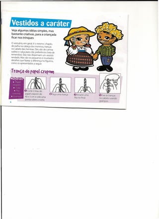 Veja algumas idéias simples, mas
bastante criativas, para a criançada
ficar nos trinques

o vestuário, em geral, é o mesmo: chapéu
de palha na cabeça dos meninos, tranças
no cabelo das meninas. Eles vão de camisa
xadrez e calça jeans (de preferência cheia de
remendos). Elas não dispensam um vestido
rendado. Mas são os pequenos e inusitados
detalhes que fazem a diferença no figurino,
como os apresentados a seguir.

                  I

Tra.,ça de papel c,rep0ttl


             o Corte 3 tiras de
              papel crepom de          €; Faça uma   trança
                                                               (9Fixe as tranças
              40 x 5 cm e cole uma
                                                                no cabelo usando
              ponta sobre a outra.
                                                               grampos.
 