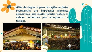 Além de alegrar o povo da região, as festas
representam um importante momento
econômicos, pois muitos turistas visitam as
cidades nordestinas para acompanhar os
festejos.
 